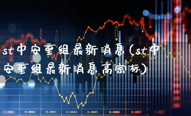 st中安重组最新消息(st中安重组最新消息高宗标)_https://www.xzdzchf.com_上交所_第1张