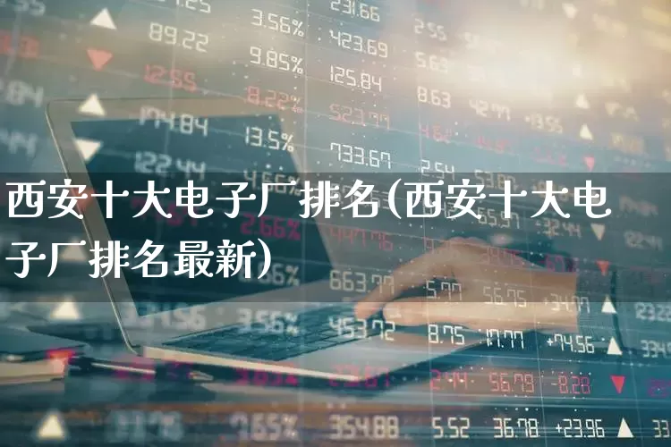 西安十大电子厂排名(西安十大电子厂排名最新)_https://www.xzdzchf.com_深交所_第1张