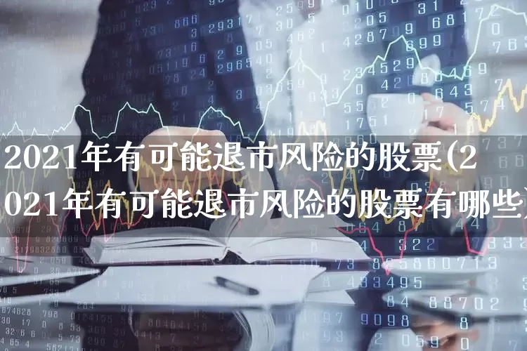 2021年有可能退市风险的股票(2021年有可能退市风险的股票有哪些)_https://www.xzdzchf.com_科创板_第1张
