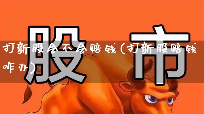 打新股会不会赔钱(打新股赔钱咋办)_https://www.xzdzchf.com_创业板_第1张