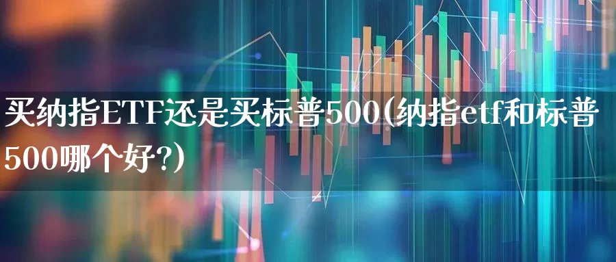 买纳指ETF还是买标普500(纳指etf和标普500哪个好?)_https://www.xzdzchf.com_创业板_第1张