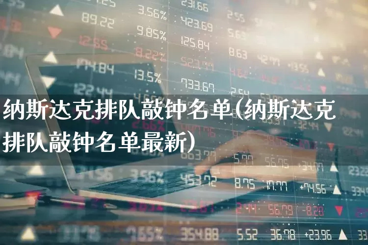 纳斯达克排队敲钟名单(纳斯达克排队敲钟名单最新)_https://www.xzdzchf.com_上交所_第1张
