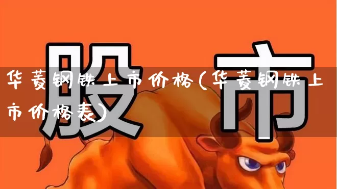 华菱钢铁上市价格(华菱钢铁上市价格表)_https://www.xzdzchf.com_北交所_第1张