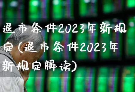 退市条件2023年新规定(退市条件2023年新规定解读)_https://www.xzdzchf.com_上交所_第1张