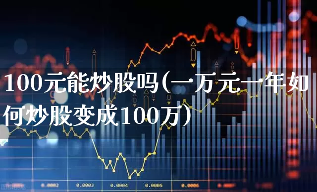 100元能炒股吗(一万元一年如何炒股变成100万)_https://www.xzdzchf.com_北交所_第1张