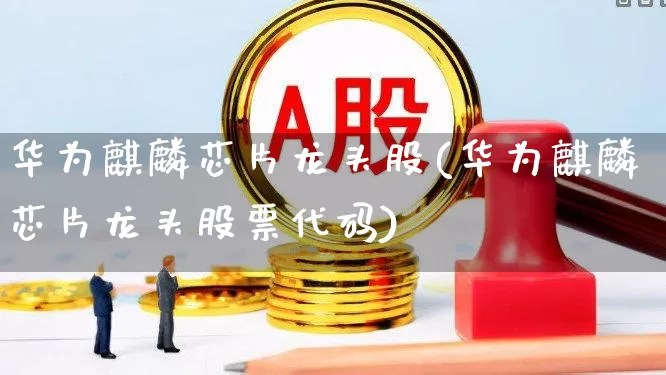 华为麒麟芯片龙头股(华为麒麟芯片龙头股票代码)_https://www.xzdzchf.com_科创板_第1张