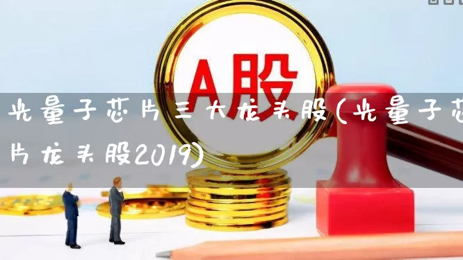 光量子芯片三大龙头股(光量子芯片龙头股2019)_https://www.xzdzchf.com_创业板_第1张