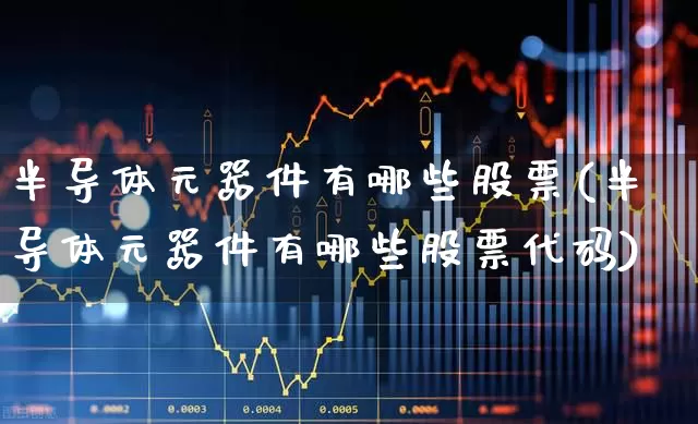 半导体元器件有哪些股票(半导体元器件有哪些股票代码)_https://www.xzdzchf.com_北交所_第1张