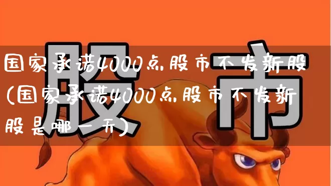 国家承诺4000点股市不发新股(国家承诺4000点股市不发新股是哪一天)_https://www.xzdzchf.com_科创板_第1张