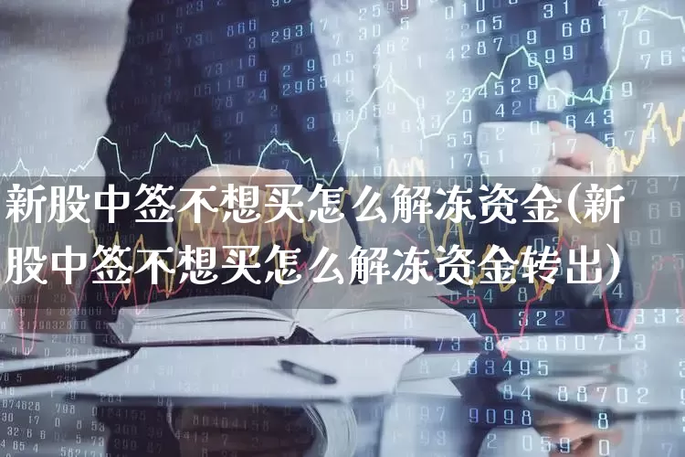 新股中签不想买怎么解冻资金(新股中签不想买怎么解冻资金转出)_https://www.xzdzchf.com_上交所_第1张