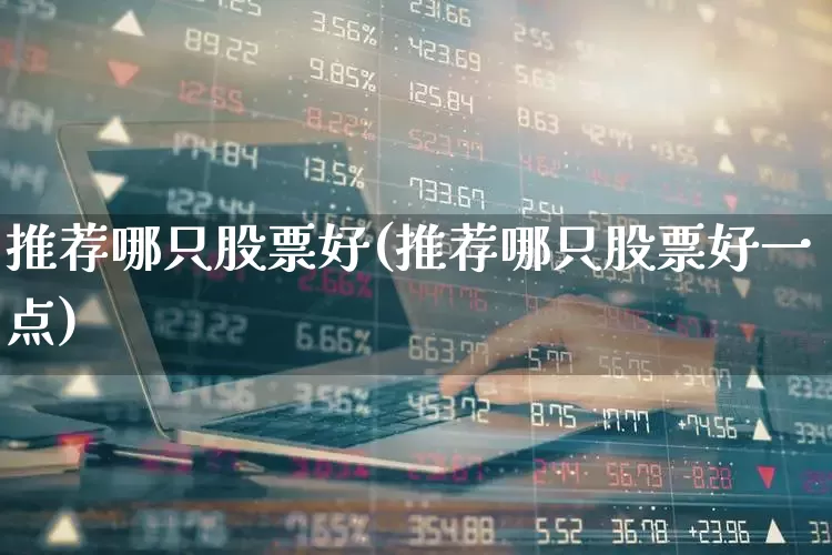 推荐哪只股票好(推荐哪只股票好一点)_https://www.xzdzchf.com_创业板_第1张