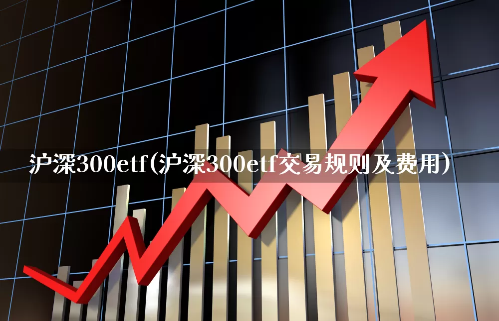 沪深300etf(沪深300etf交易规则及费用)_https://www.xzdzchf.com_创业板_第1张