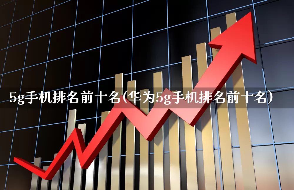 5g手机排名前十名(华为5g手机排名前十名)_https://www.xzdzchf.com_北交所_第1张