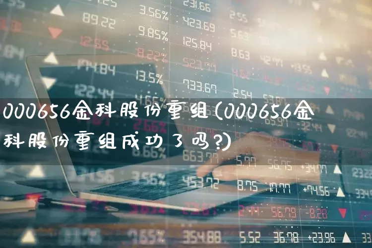 000656金科股份重组(000656金科股份重组成功了吗?)_https://www.xzdzchf.com_创业板_第1张