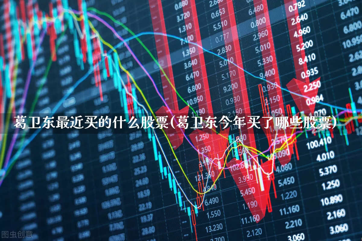 葛卫东最近买的什么股票(葛卫东今年买了哪些股票)_https://www.xzdzchf.com_上交所_第1张