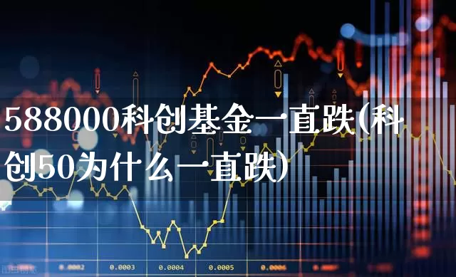 588000科创基金一直跌(科创50为什么一直跌)_https://www.xzdzchf.com_北交所_第1张