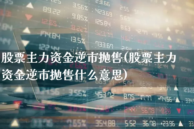 股票主力资金逆市抛售(股票主力资金逆市抛售什么意思)_https://www.xzdzchf.com_深交所_第1张