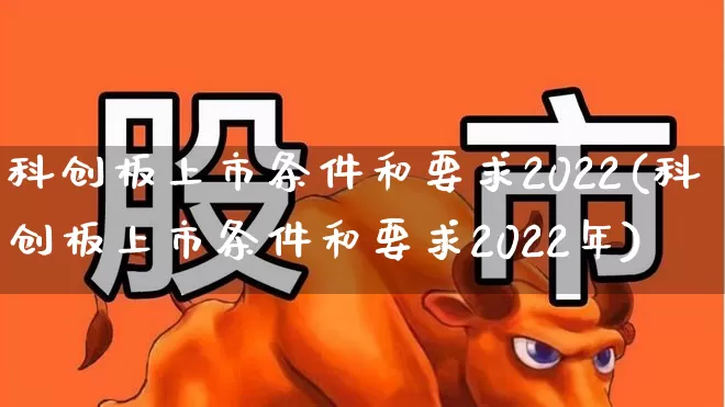 科创板上市条件和要求2022(科创板上市条件和要求2022年)_https://www.xzdzchf.com_北交所_第1张