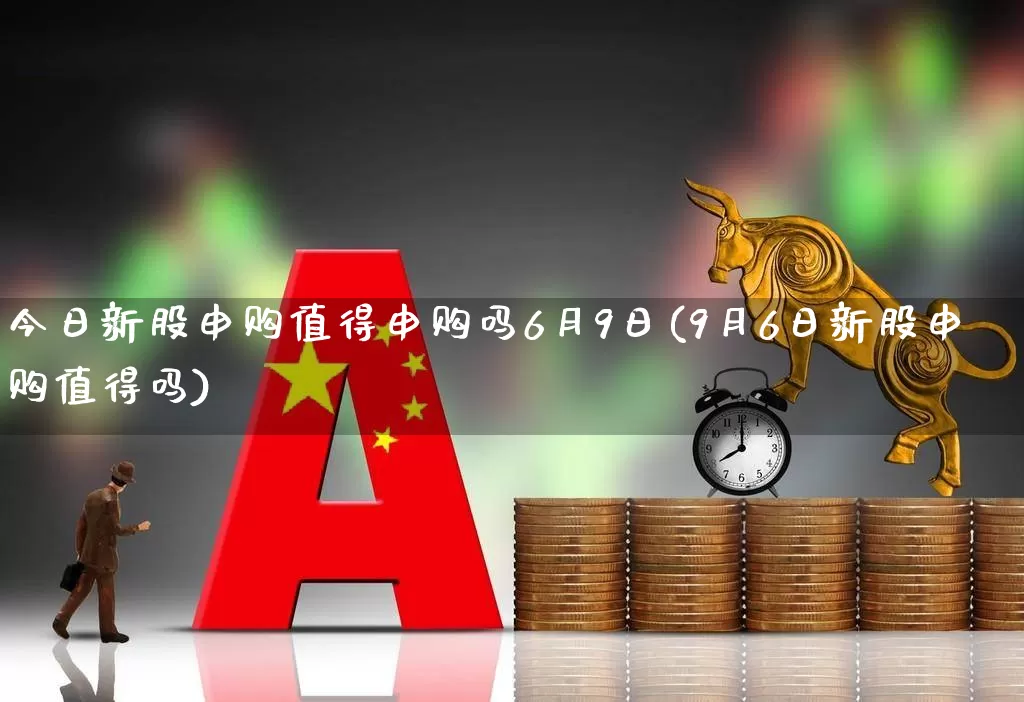 今日新股申购值得申购吗6月9日(9月6日新股申购值得吗)_https://www.xzdzchf.com_创业板_第1张
