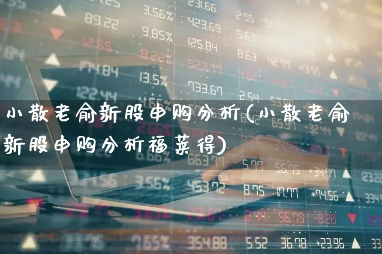 小散老俞新股申购分析(小散老俞新股申购分析福莱得)_https://www.xzdzchf.com_北交所_第1张