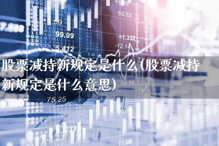 股票减持新规定是什么(股票减持新规定是什么意思)_https://www.xzdzchf.com_科创板_第1张