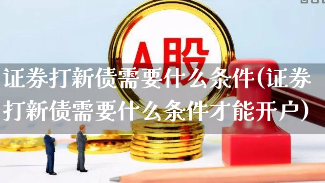 证券打新债需要什么条件(证券打新债需要什么条件才能开户)_https://www.xzdzchf.com_科创板_第1张