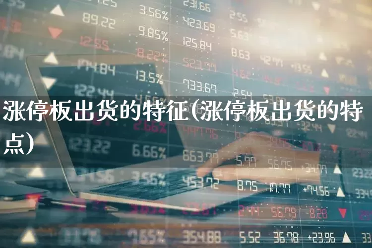 涨停板出货的特征(涨停板出货的特点)_https://www.xzdzchf.com_深交所_第1张