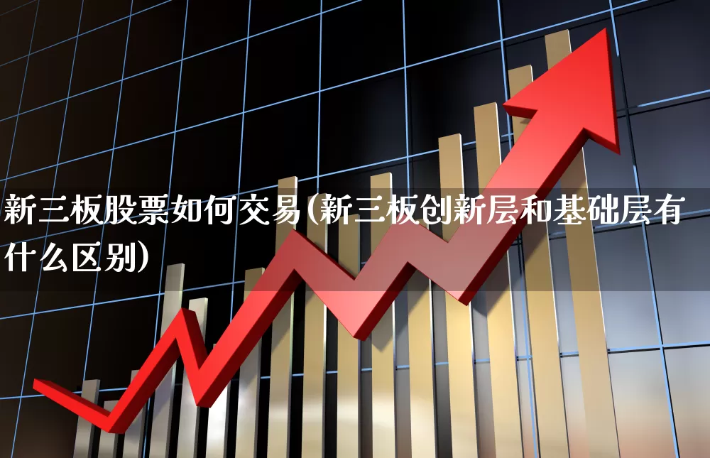 新三板股票如何交易(新三板创新层和基础层有什么区别)_https://www.xzdzchf.com_创业板_第1张