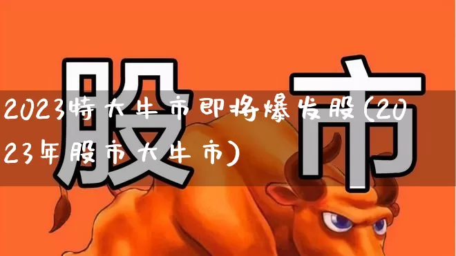 2023特大牛市即将爆发股(2023年股市大牛市)_https://www.xzdzchf.com_上交所_第1张