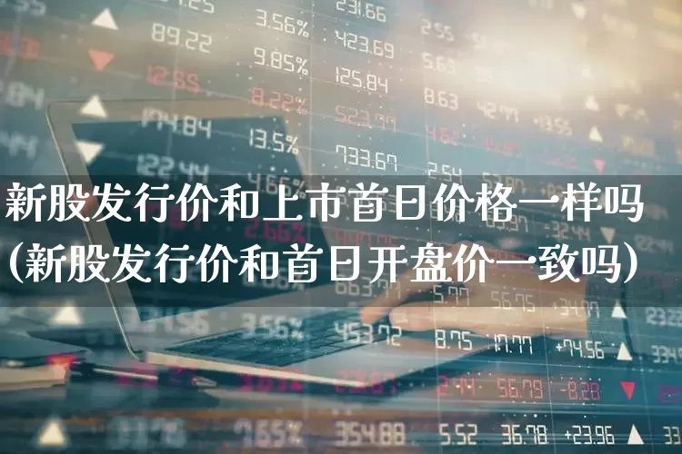 新股发行价和上市首日价格一样吗(新股发行价和首日开盘价一致吗)_深交所_第1张_财经网 新股发行价和上市首日价格一样吗(新股发行价和首日开盘价一致吗)_https://www.xzdzchf.com_深交所_第1张