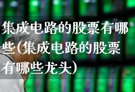 集成电路的股票有哪些(集成电路的股票有哪些龙头)_https://www.xzdzchf.com_北交所_第1张