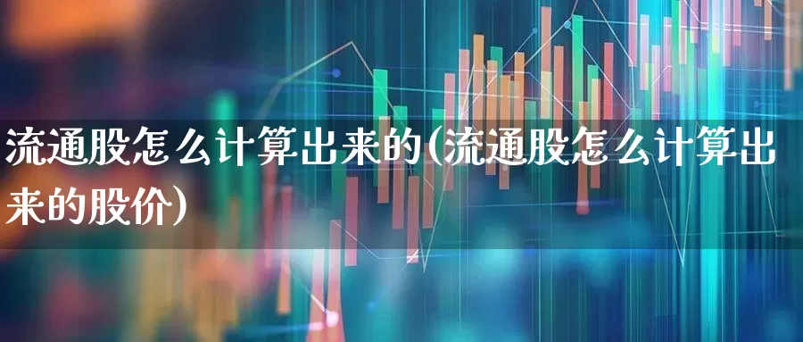 流通股怎么计算出来的(流通股怎么计算出来的股价)_https://www.xzdzchf.com_科创板_第1张