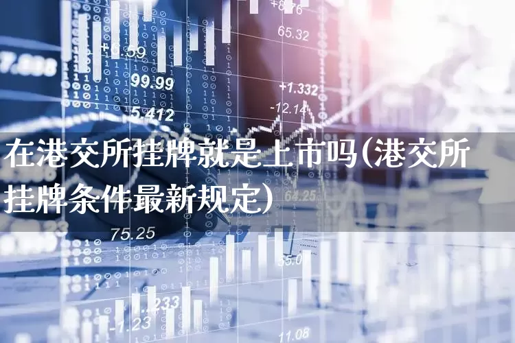 在港交所挂牌就是上市吗(港交所挂牌条件最新规定)_https://www.xzdzchf.com_科创板_第1张