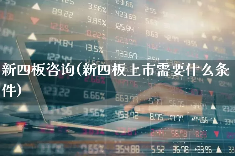 新四板咨询(新四板上市需要什么条件)_https://www.xzdzchf.com_科创板_第1张