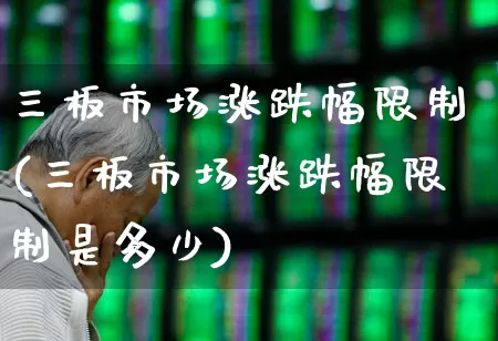 三板市场涨跌幅限制(三板市场涨跌幅限制是多少)_https://www.xzdzchf.com_创业板_第1张