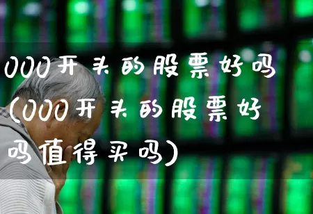 000开头的股票好吗(000开头的股票好吗值得买吗)_https://www.xzdzchf.com_科创板_第1张
