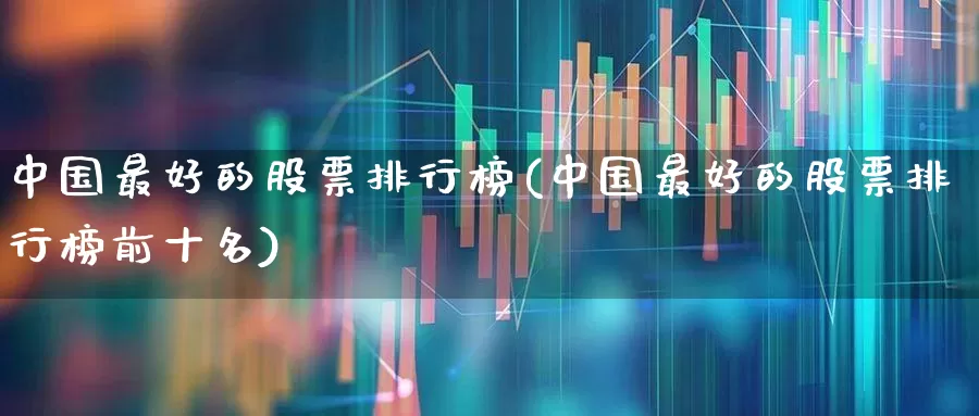 中国最好的股票排行榜(中国最好的股票排行榜前十名)_https://www.xzdzchf.com_科创板_第1张