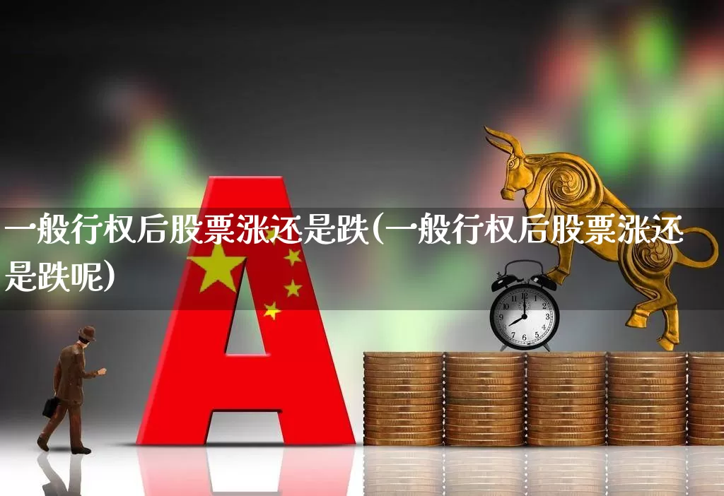 一般行权后股票涨还是跌(一般行权后股票涨还是跌呢)_https://www.xzdzchf.com_科创板_第1张