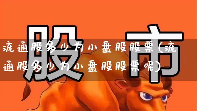流通股多少为小盘股股票(流通股多少为小盘股股票呢)_https://www.xzdzchf.com_深交所_第1张
