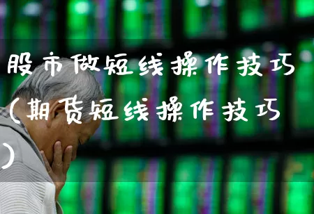 股市做短线操作技巧(期货短线操作技巧)_https://www.xzdzchf.com_创业板_第1张