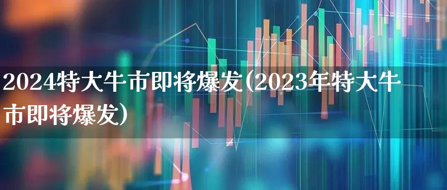 2024特大牛市即将爆发(2023年特大牛市即将爆发)_https://www.xzdzchf.com_创业板_第1张