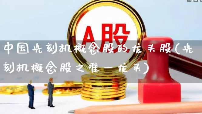 中国光刻机概念股的龙头股(光刻机概念股之唯一龙头)_https://www.xzdzchf.com_创业板_第1张