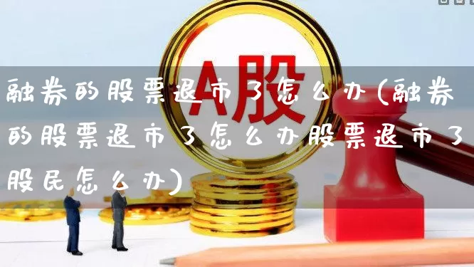 融券的股票退市了怎么办(融券的股票退市了怎么办股票退市了股民怎么办)_https://www.xzdzchf.com_科创板_第1张