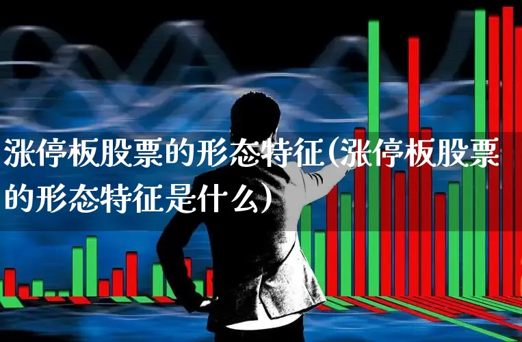 涨停板股票的形态特征(涨停板股票的形态特征是什么)_https://www.xzdzchf.com_深交所_第1张