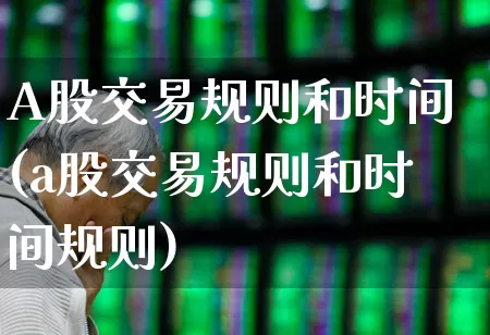 A股交易规则和时间(a股交易规则和时间规则)_https://www.xzdzchf.com_深交所_第1张