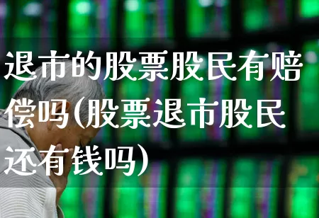 退市的股票股民有赔偿吗(股票退市股民还有钱吗)_https://www.xzdzchf.com_科创板_第1张