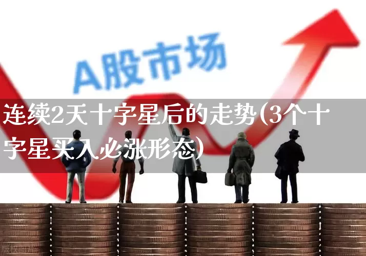 连续2天十字星后的走势(3个十字星买入必涨形态)_https://www.xzdzchf.com_深交所_第1张