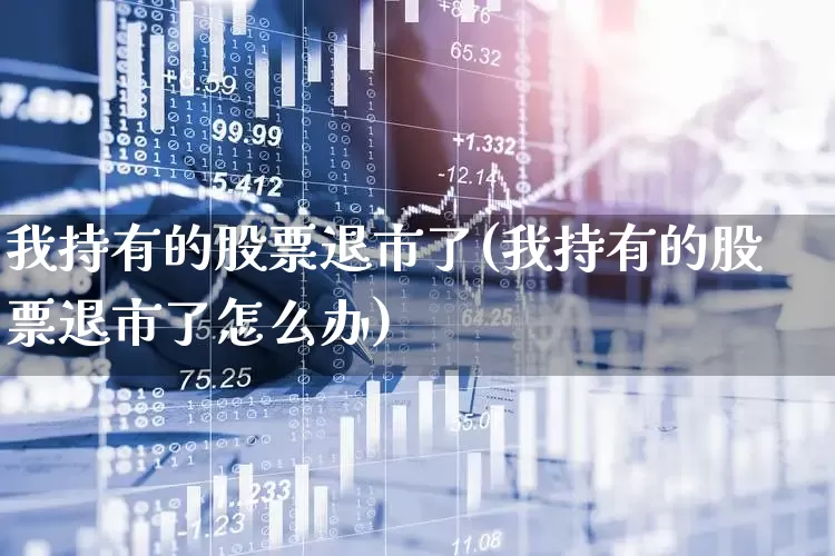 我持有的股票退市了(我持有的股票退市了怎么办)_https://www.xzdzchf.com_创业板_第1张