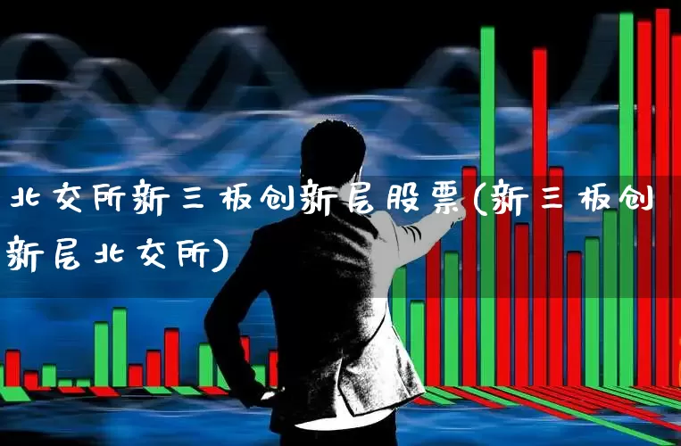 北交所新三板创新层股票(新三板创新层北交所)_https://www.xzdzchf.com_上交所_第1张