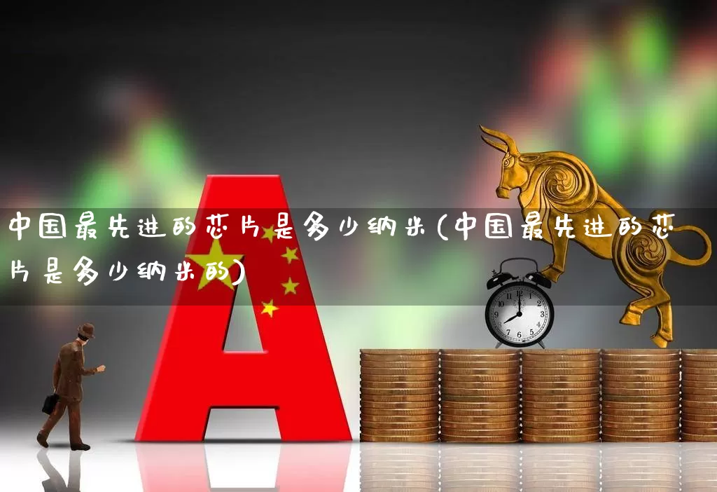 中国最先进的芯片是多少纳米(中国最先进的芯片是多少纳米的)_科创板_第1张_财经网 中国最先进的芯片是多少纳米(中国最先进的芯片是多少纳米的)_https://www.xzdzchf.com_科创板_第1张